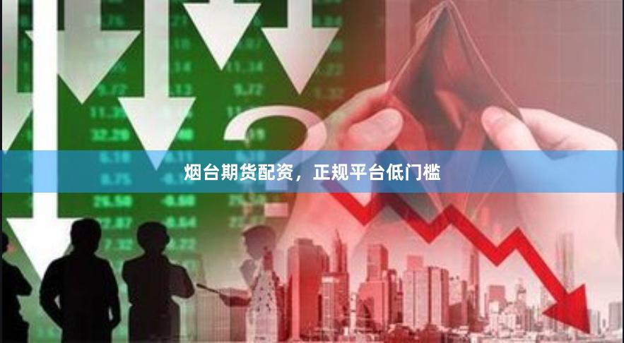 烟台期货配资，正规平台低门槛