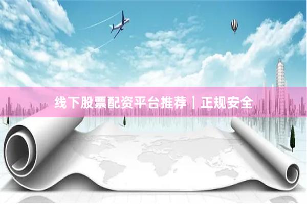 线下股票配资平台推荐｜正规安全