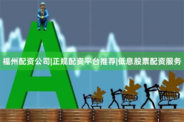 福州配资公司|正规配资平台推荐|低息股票配资服务