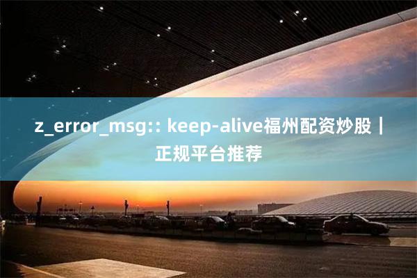 z_error_msg:: keep-alive福州配资炒股｜正规平台推荐