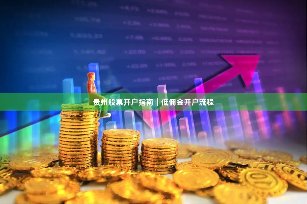 贵州股票开户指南｜低佣金开户流程
