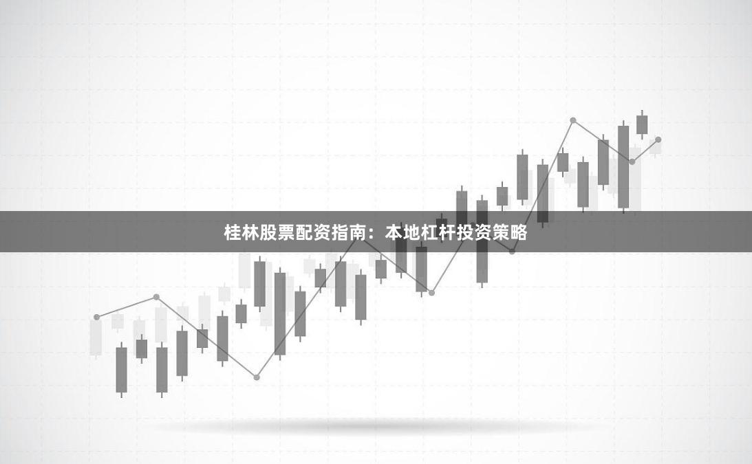 桂林股票配资指南:本地杠杆投资策略