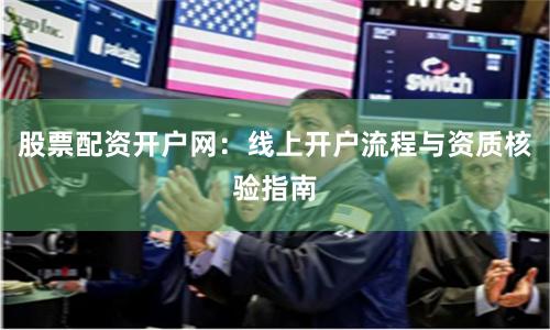 股票配资开户网：线上开户流程与资质核验指南