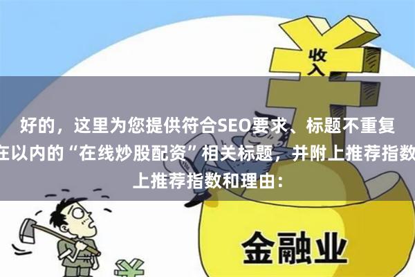好的，这里为您提供符合SEO要求、标题不重复且字数在以内的“在线炒股配资”相关标题，并附上推荐指数和理由：