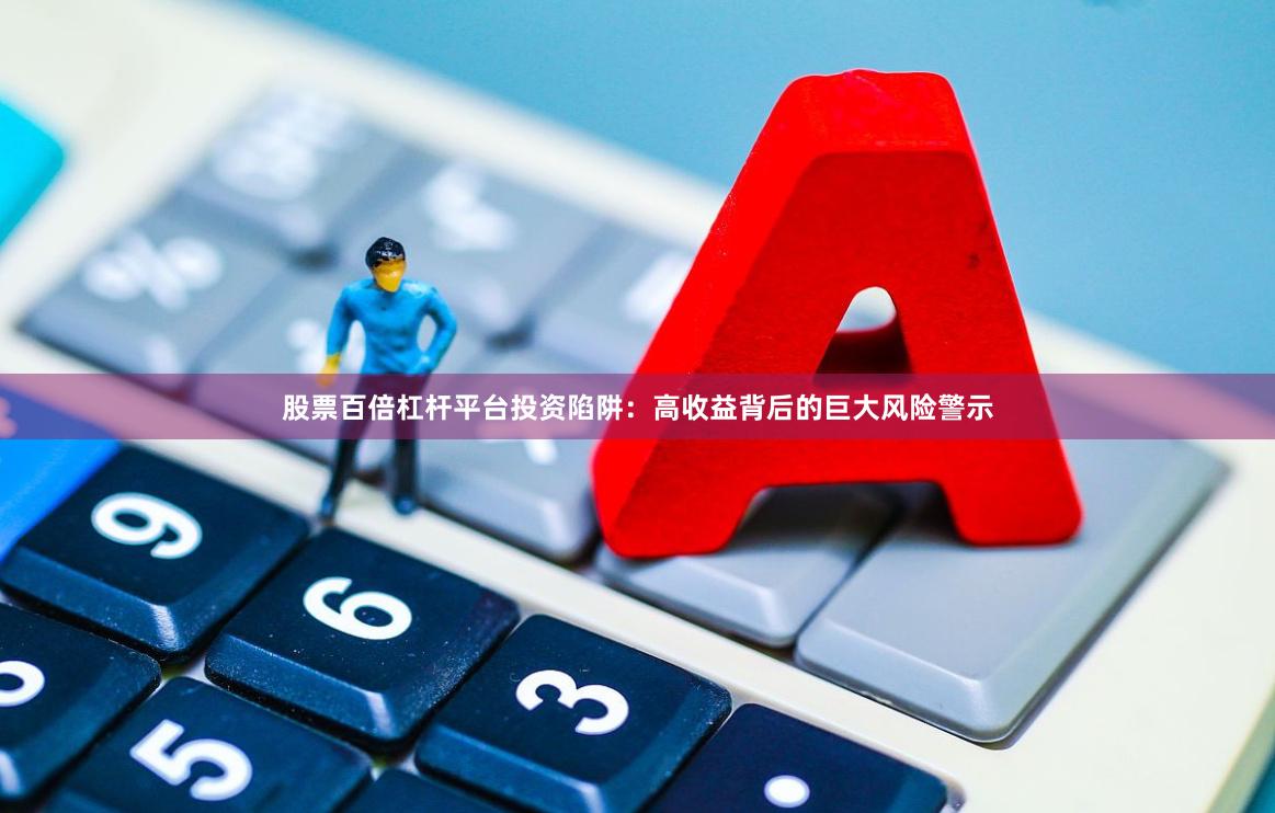 股票百倍杠杆平台投资陷阱：高收益背后的巨大风险警示