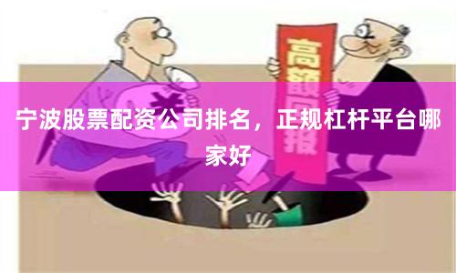 宁波股票配资公司排名，正规杠杆平台哪家好