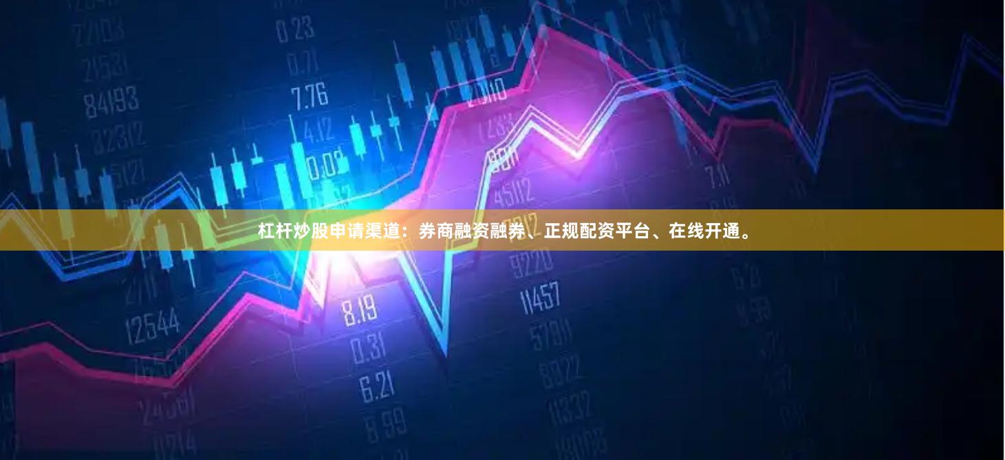 杠杆炒股申请渠道：券商融资融券、正规配资平台、在线开通。