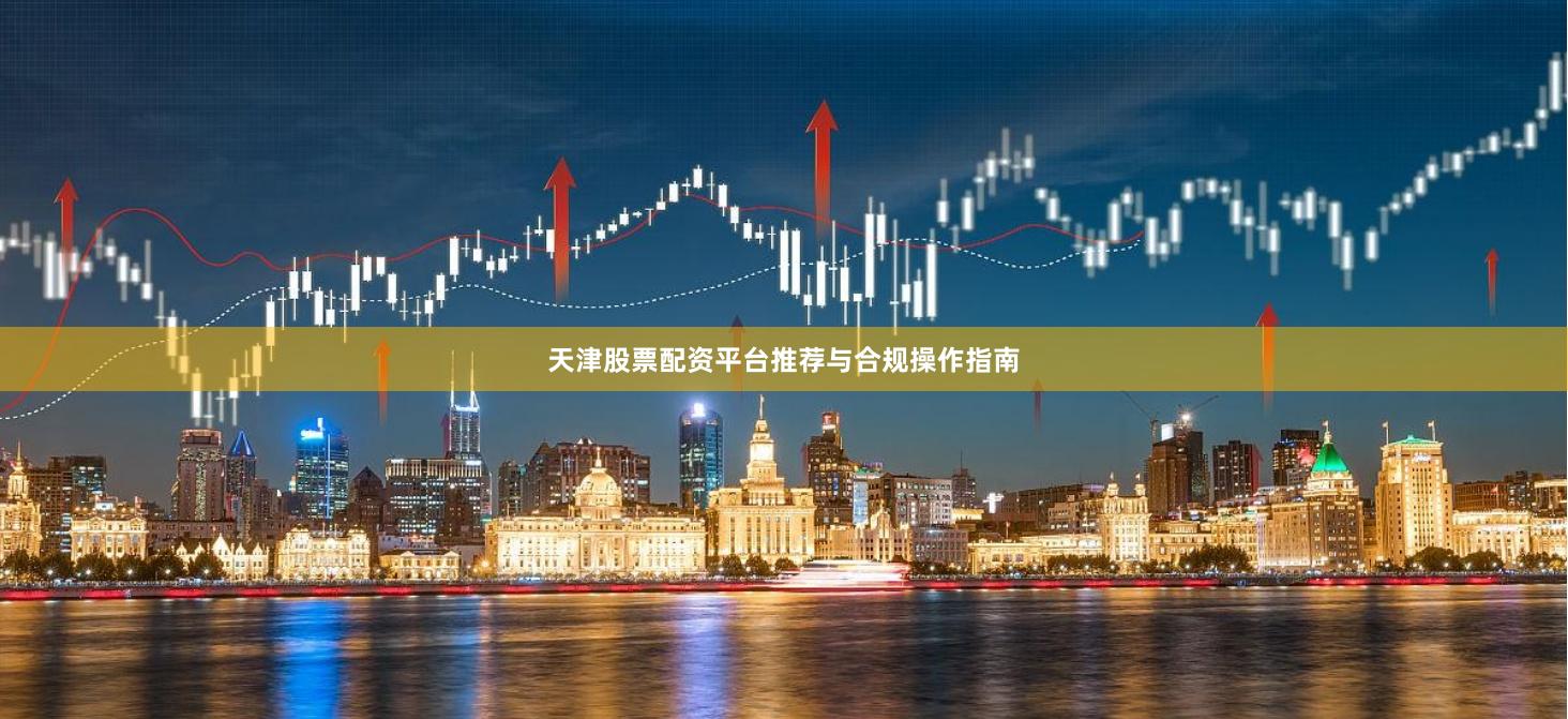 天津股票配资平台推荐与合规操作指南