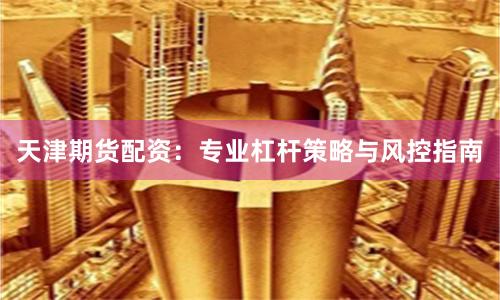 天津期货配资：专业杠杆策略与风控指南