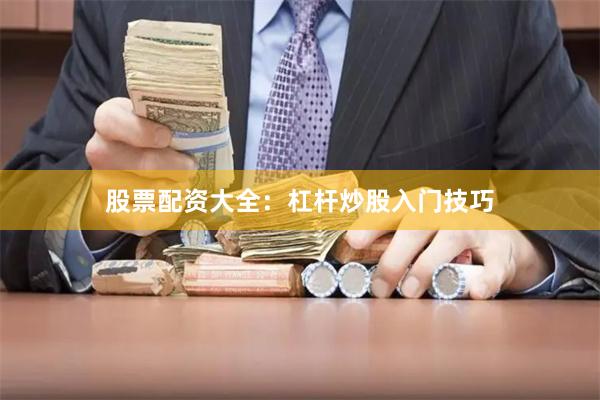 股票配资大全：杠杆炒股入门技巧