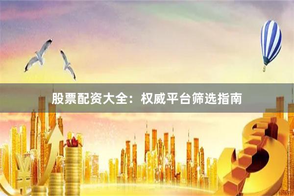 股票配资大全：权威平台筛选指南